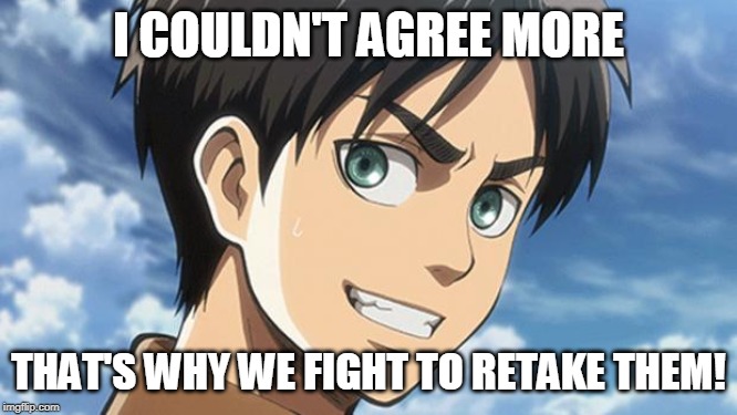 Eren Meme | I COULDN'T AGREE MORE THAT'S WHY WE FIGHT TO RETAKE THEM! | image tagged in eren meme | made w/ Imgflip meme maker