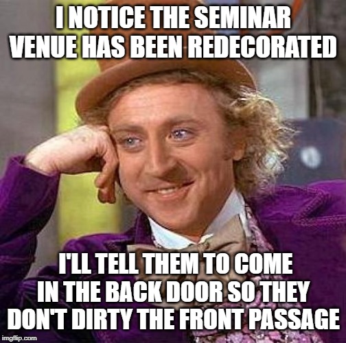 Creepy Condescending Wonka Meme | I NOTICE THE SEMINAR VENUE HAS BEEN REDECORATED I'LL TELL THEM TO COME IN THE BACK DOOR SO THEY DON'T DIRTY THE FRONT PASSAGE | image tagged in memes,creepy condescending wonka | made w/ Imgflip meme maker
