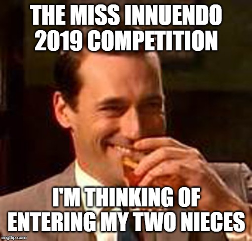 Jon Hamm mad men | THE MISS INNUENDO 2019 COMPETITION I'M THINKING OF ENTERING MY TWO NIECES | image tagged in jon hamm mad men | made w/ Imgflip meme maker