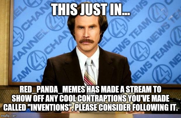 BREAKING NEWS | THIS JUST IN... RED_PANDA_MEMES HAS MADE A STREAM TO SHOW OFF ANY COOL CONTRAPTIONS YOU'VE MADE CALLED "INVENTIONS". PLEASE CONSIDER FOLLOWING IT. | image tagged in breaking news | made w/ Imgflip meme maker