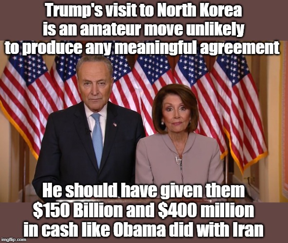 Trump's historic viisit to North Korea (Democrat version) | Trump's visit to North Korea is an amateur move unlikely to produce any meaningful agreement; He should have given them $150 Billion and $400 million in cash like Obama did with Iran | image tagged in chuck and nancy,north korea,iran | made w/ Imgflip meme maker