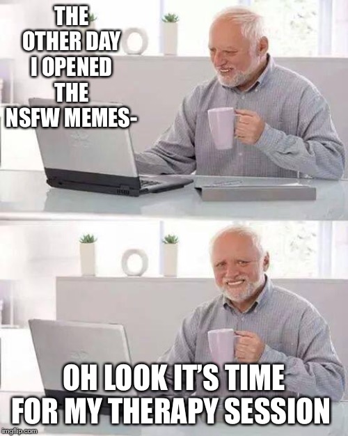Hide the Pain Harold Meme | THE OTHER DAY I OPENED THE NSFW MEMES-; OH LOOK IT’S TIME FOR MY THERAPY SESSION | image tagged in memes,hide the pain harold | made w/ Imgflip meme maker