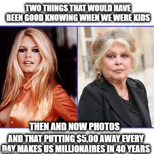 Life is lived backwards and youth truly is wasted on the young | TWO THINGS THAT WOULD HAVE BEEN GOOD KNOWING WHEN WE WERE KIDS; THEN AND NOW PHOTOS; AND THAT PUTTING $5.00 AWAY EVERY DAY MAKES US MILLIONAIRES IN 40 YEARS | image tagged in memes,fun,aging,old,old people,not funny | made w/ Imgflip meme maker