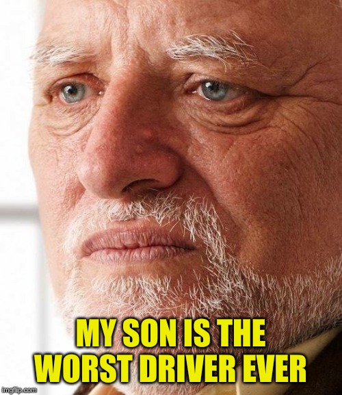 Harold can't hide his pain anymore | MY SON IS THE WORST DRIVER EVER | image tagged in harold can't hide his pain anymore | made w/ Imgflip meme maker