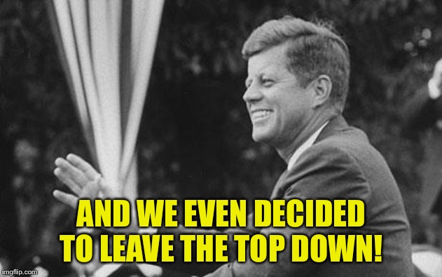 jfk | AND WE EVEN DECIDED TO LEAVE THE TOP DOWN! | image tagged in jfk | made w/ Imgflip meme maker