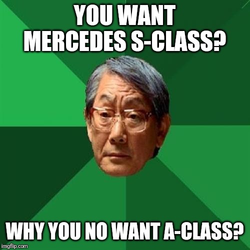 High Expectations Asian Father Meme | YOU WANT MERCEDES S-CLASS? WHY YOU NO WANT A-CLASS? | image tagged in memes,high expectations asian father | made w/ Imgflip meme maker