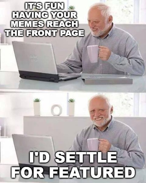 4 of my last 5 memes have stayed in featured. I'm getting sick and tired of this crap! | IT'S FUN HAVING YOUR MEMES REACH THE FRONT PAGE; I'D SETTLE FOR FEATURED | image tagged in memes,hide the pain harold | made w/ Imgflip meme maker