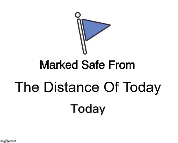 Marked Safe From Meme | The Distance Of Today | image tagged in memes,marked safe from | made w/ Imgflip meme maker
