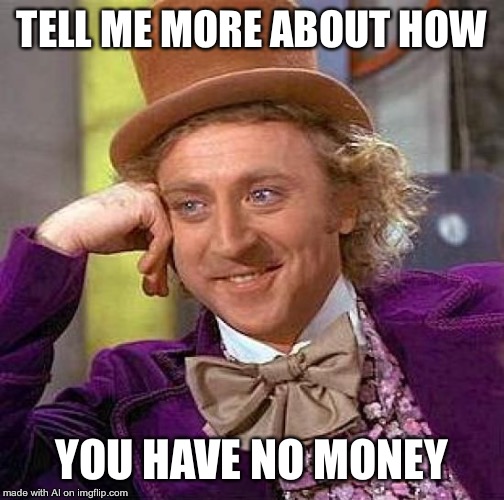 Broke 100 | TELL ME MORE ABOUT HOW; YOU HAVE NO MONEY | image tagged in memes,creepy condescending wonka | made w/ Imgflip meme maker