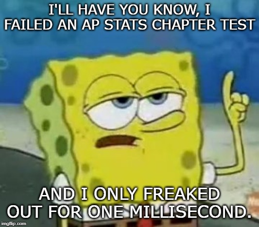 I'll Have You Know This True Story | I'LL HAVE YOU KNOW, I FAILED AN AP STATS CHAPTER TEST; AND I ONLY FREAKED OUT FOR ONE MILLISECOND. | image tagged in memes,ill have you know spongebob,ill have you know | made w/ Imgflip meme maker