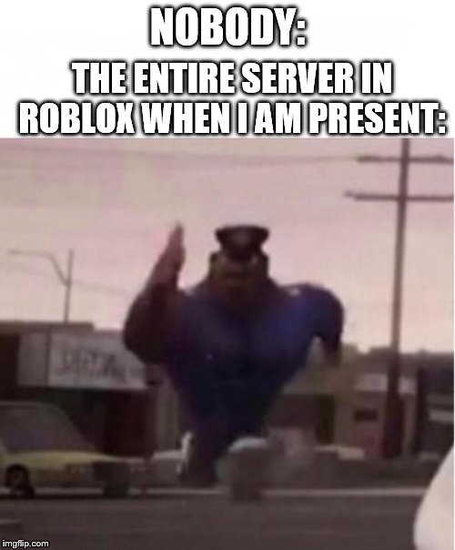 Officer Earl Running | THE ENTIRE SERVER IN ROBLOX WHEN I AM PRESENT:; NOBODY: | image tagged in officer earl running | made w/ Imgflip meme maker