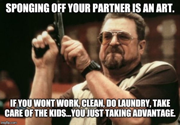 Am I The Only One Around Here | SPONGING OFF YOUR PARTNER IS AN ART. IF YOU WONT WORK, CLEAN, DO LAUNDRY, TAKE CARE OF THE KIDS...YOU JUST TAKING ADVANTAGE. | image tagged in memes,am i the only one around here | made w/ Imgflip meme maker