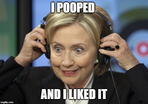 Hillery Clinton | I POOPED; AND I LIKED IT | image tagged in hillery clinton | made w/ Imgflip meme maker