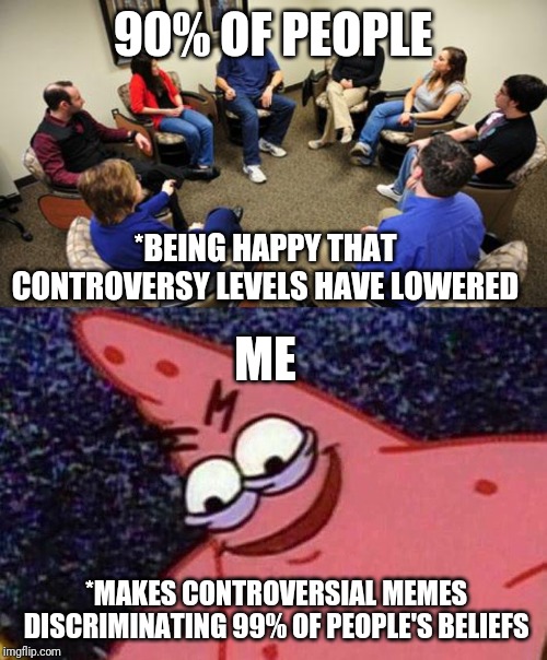 90% OF PEOPLE; *BEING HAPPY THAT CONTROVERSY LEVELS HAVE LOWERED; ME; *MAKES CONTROVERSIAL MEMES DISCRIMINATING 99% OF PEOPLE'S BELIEFS | image tagged in group therapy,evil patrick | made w/ Imgflip meme maker