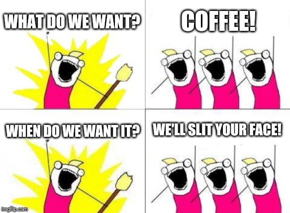 What Do We Want | WHAT DO WE WANT? COFFEE! WHEN DO WE WANT IT? WE'LL SLIT YOUR FACE! | image tagged in memes,what do we want | made w/ Imgflip meme maker