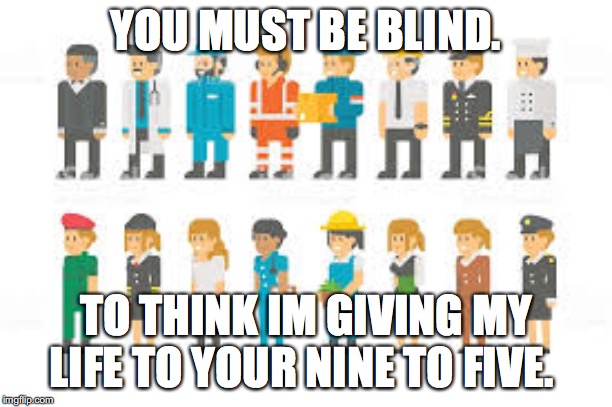 YOU MUST BE BLIND. TO THINK IM GIVING MY LIFE TO YOUR NINE TO FIVE. | image tagged in life | made w/ Imgflip meme maker