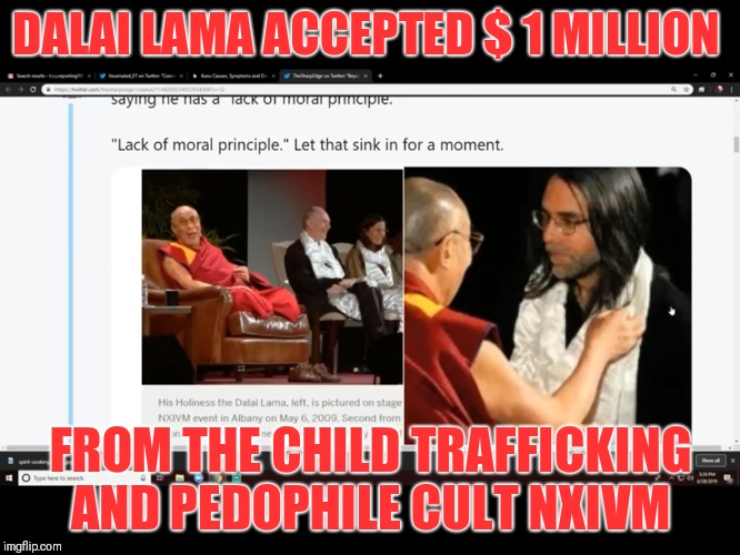 Dalai Lama accepted  $1 million from the child trafficking and pedophilia cult...NXIVM | DALAI LAMA ACCEPTED $ 1 MILLION; FROM THE CHILD TRAFFICKING AND PEDOPHILE CULT NXIVM | image tagged in pedophile,nxivm,corruption,dalai lama,child trafficking | made w/ Imgflip meme maker