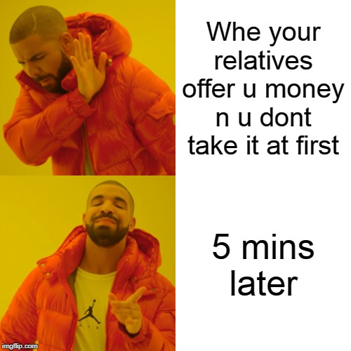 Drake Hotline Bling Meme | Whe your relatives offer u money n u dont take it at first; 5 mins later | image tagged in memes,drake hotline bling | made w/ Imgflip meme maker