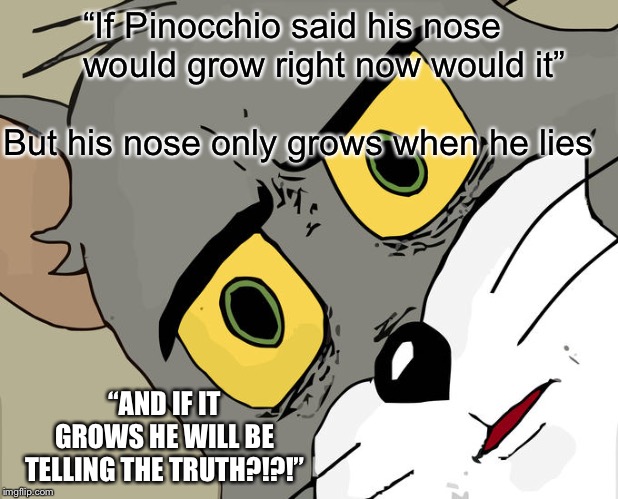 Unsettled Tom Meme | “If Pinocchio said his nose would grow right now would it”; But his nose only grows when he lies; “AND IF IT GROWS HE WILL BE TELLING THE TRUTH?!?!” | image tagged in memes,unsettled tom | made w/ Imgflip meme maker