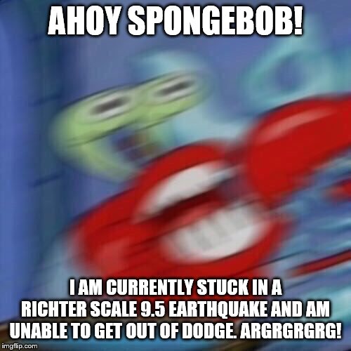 Mr. Krabs Blur - Ahoy SpongeBob! | AHOY SPONGEBOB! I AM CURRENTLY STUCK IN A RICHTER SCALE 9.5 EARTHQUAKE AND AM UNABLE TO GET OUT OF DODGE. ARGRGRGRG! | image tagged in mr krabs blur,funny,repost,ahoy spongebob | made w/ Imgflip meme maker