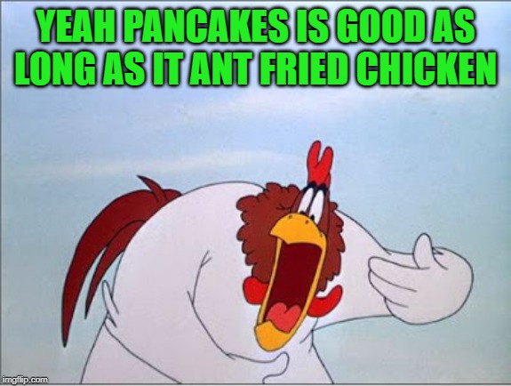 foghorn | YEAH PANCAKES IS GOOD AS LONG AS IT ANT FRIED CHICKEN | image tagged in foghorn | made w/ Imgflip meme maker
