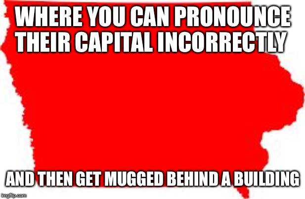 Iowa | WHERE YOU CAN PRONOUNCE THEIR CAPITAL INCORRECTLY; AND THEN GET MUGGED BEHIND A BUILDING | image tagged in iowa | made w/ Imgflip meme maker