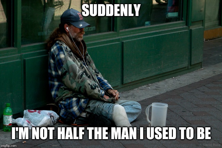 Army veteran homeless usa amputee | SUDDENLY; I'M NOT HALF THE MAN I USED TO BE | image tagged in army veteran homeless usa amputee | made w/ Imgflip meme maker