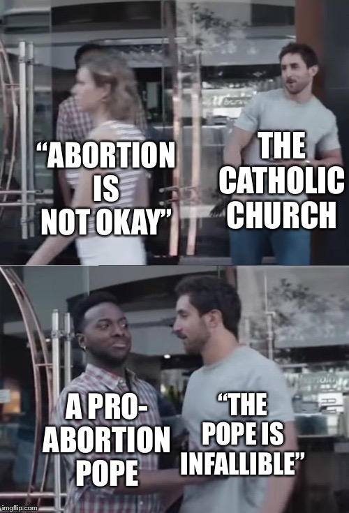 Bro not cool | “ABORTION IS NOT OKAY” THE CATHOLIC CHURCH A PRO- ABORTION POPE “THE POPE IS INFALLIBLE” | image tagged in bro not cool | made w/ Imgflip meme maker
