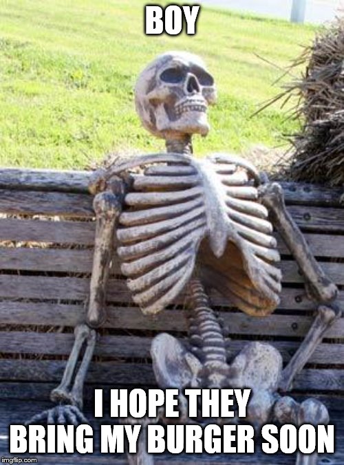 Waiting Skeleton Meme | BOY; I HOPE THEY BRING MY BURGER SOON | image tagged in memes,waiting skeleton | made w/ Imgflip meme maker