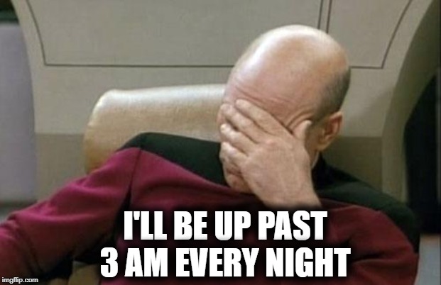 Captain Picard Facepalm Meme | I'LL BE UP PAST 3 AM EVERY NIGHT | image tagged in memes,captain picard facepalm | made w/ Imgflip meme maker