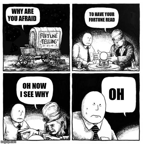 Fortune Telling | WHY ARE YOU AFRAID; TO HAVE YOUR FORTUNE READ; OH; OH NOW I SEE WHY | image tagged in fortune telling | made w/ Imgflip meme maker