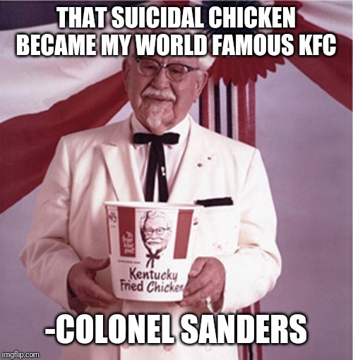 KFC Colonel Sanders | THAT SUICIDAL CHICKEN BECAME MY WORLD FAMOUS KFC -COLONEL SANDERS | image tagged in kfc colonel sanders | made w/ Imgflip meme maker