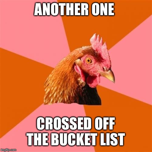 Anti Joke Chicken Meme | ANOTHER ONE CROSSED OFF THE BUCKET LIST | image tagged in memes,anti joke chicken | made w/ Imgflip meme maker
