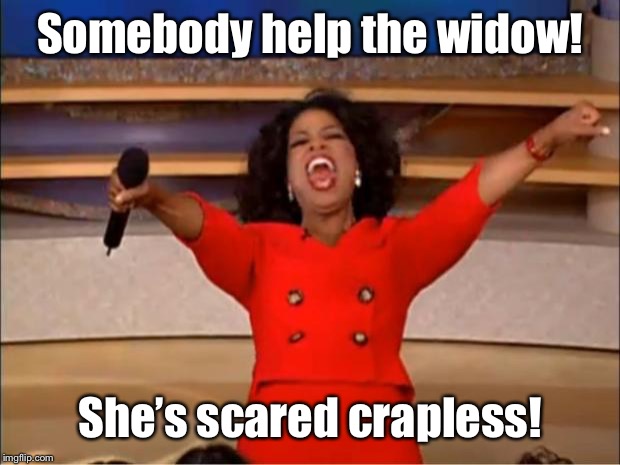 Oprah You Get A Meme | Somebody help the widow! She’s scared crapless! | image tagged in memes,oprah you get a | made w/ Imgflip meme maker