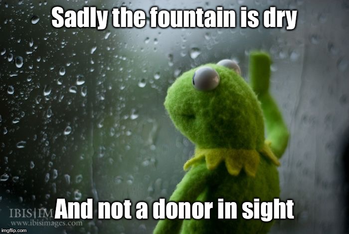 kermit window | Sadly the fountain is dry And not a donor in sight | image tagged in kermit window | made w/ Imgflip meme maker