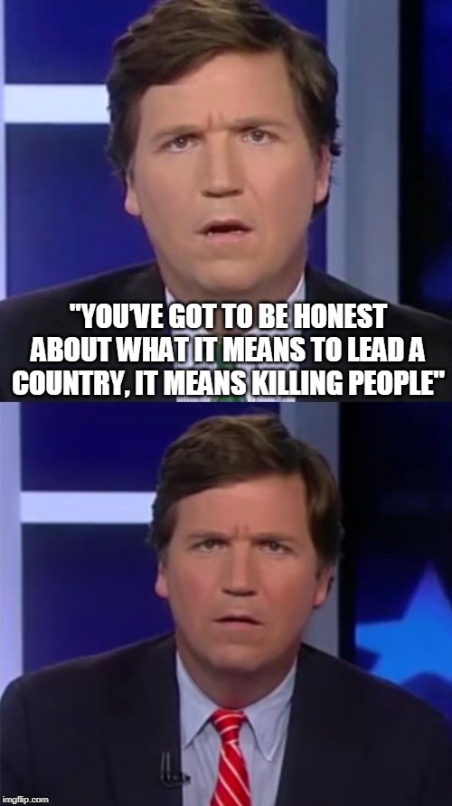 "YOU’VE GOT TO BE HONEST ABOUT WHAT IT MEANS TO LEAD A COUNTRY, IT MEANS KILLING PEOPLE" | image tagged in tucker carlson,tucker carlson face | made w/ Imgflip meme maker