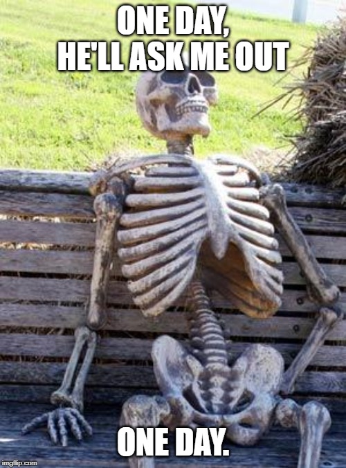 Waiting Skeleton | ONE DAY, HE'LL ASK ME OUT; ONE DAY. | image tagged in memes,waiting skeleton | made w/ Imgflip meme maker