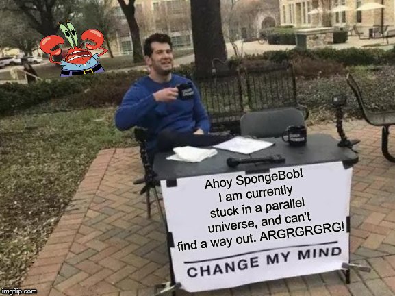 Change My Mind - Ahoy SpongeBob! | Ahoy SpongeBob! I am currently stuck in a parallel universe, and can't find a way out. ARGRGRGRG! | image tagged in memes,change my mind,funny,repost,ahoy spongebob | made w/ Imgflip meme maker