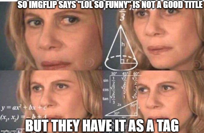 IMGFLIP EXPLAIN | SO IMGFLIP SAYS "LOL SO FUNNY" IS NOT A GOOD TITLE; BUT THEY HAVE IT AS A TAG | image tagged in math lady/confused lady | made w/ Imgflip meme maker