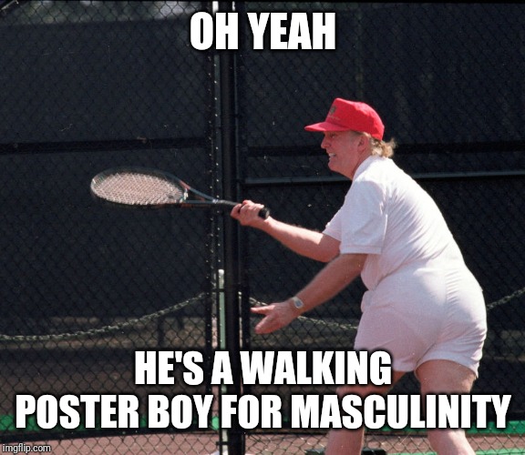 Trump's Fat Ass | OH YEAH HE'S A WALKING POSTER BOY FOR MASCULINITY | image tagged in trump's fat ass | made w/ Imgflip meme maker