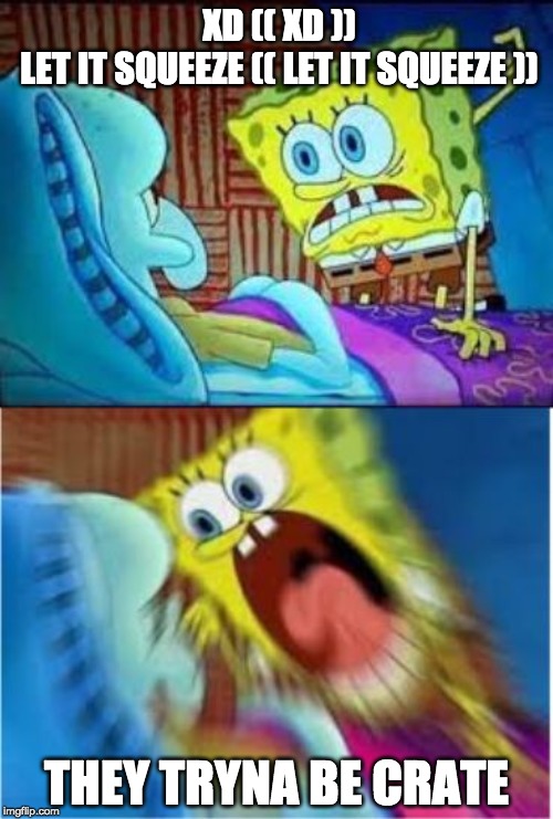 Spongebob screaming meme | XD (( XD ))
LET IT SQUEEZE (( LET IT SQUEEZE )); THEY TRYNA BE CRATE | image tagged in spongebob screaming meme | made w/ Imgflip meme maker