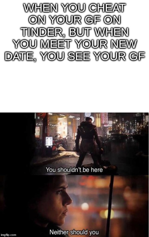 WHEN YOU CHEAT ON YOUR GF ON TINDER, BUT WHEN YOU MEET YOUR NEW DATE, YOU SEE YOUR GF | image tagged in blank white template,you shouldn't be here neither should you | made w/ Imgflip meme maker