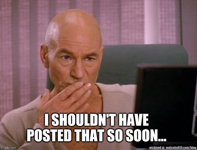 Picard Oh Girl | I SHOULDN'T HAVE POSTED THAT SO SOON... | image tagged in picard oh girl | made w/ Imgflip meme maker