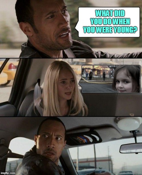 The Rock Driving | WHAT DID YOU DO WHEN YOU WERE YOUNG? | image tagged in sarah's past,memes,the rock driving,disaster girl | made w/ Imgflip meme maker