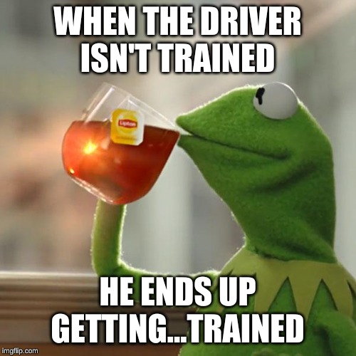 But That's None Of My Business Meme | WHEN THE DRIVER ISN'T TRAINED HE ENDS UP GETTING...TRAINED | image tagged in memes,but thats none of my business,kermit the frog | made w/ Imgflip meme maker