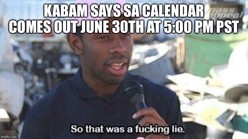 So that was a fucking lie | KABAM SAYS SA CALENDAR COMES OUT JUNE 30TH AT 5:00 PM PST | image tagged in so that was a fucking lie | made w/ Imgflip meme maker