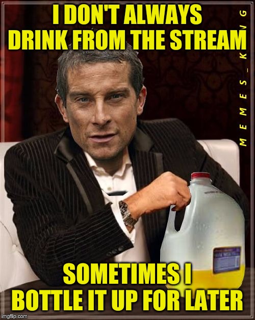 Most Interesting Bear Grylls | I DON'T ALWAYS DRINK FROM THE STREAM SOMETIMES I BOTTLE IT UP FOR LATER | image tagged in most interesting bear grylls | made w/ Imgflip meme maker