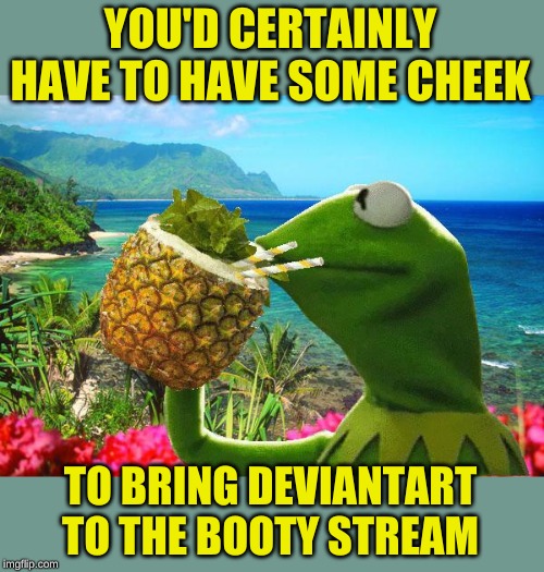 vacation kermit | YOU'D CERTAINLY HAVE TO HAVE SOME CHEEK TO BRING DEVIANTART TO THE BOOTY STREAM | image tagged in vacation kermit | made w/ Imgflip meme maker