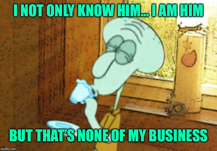 Squidward But That's None of my Business | I NOT ONLY KNOW HIM... I AM HIM BUT THAT’S NONE OF MY BUSINESS | image tagged in squidward but that's none of my business | made w/ Imgflip meme maker