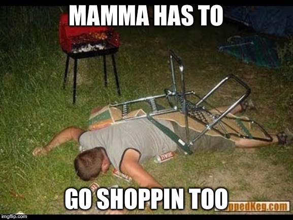 Pass Out Drunk | MAMMA HAS TO GO SHOPPIN TOO | image tagged in pass out drunk | made w/ Imgflip meme maker